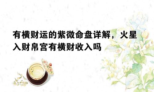 有横财运的紫微命盘详解,火星入财帛宫有横财收入吗