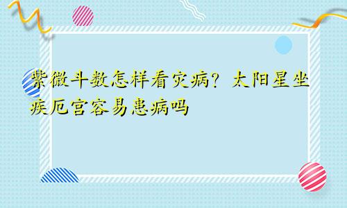 紫微斗数怎样看灾病?太阳星坐疾厄宫容易患病吗