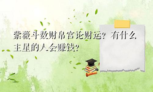 紫薇斗数财帛宫论财运?有什么主星的人会赚钱?
