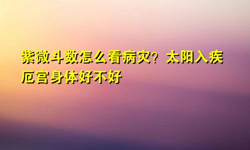 紫微斗数怎么看病灾?太阳入疾厄宫身体好不好