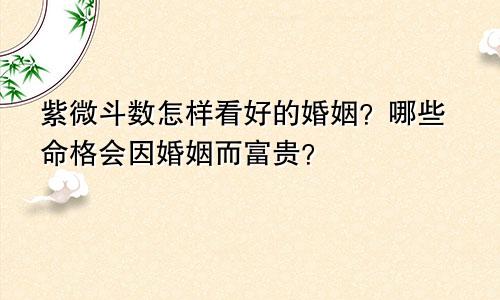 紫微斗数怎样看好的婚姻?哪些命格会因婚姻而富贵?