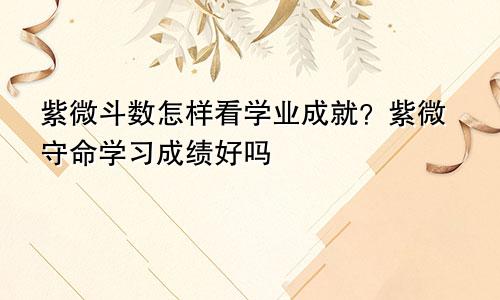 紫微斗数怎样看学业成就?紫微守命学习成绩好吗