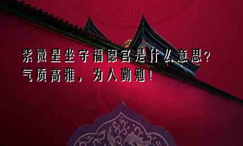 紫微星坐守福德宫是什么意思？气质高雅，为人勤勉！