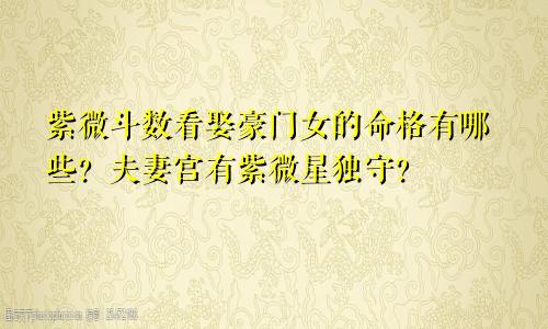 紫微斗数看娶豪门女的命格有哪些?夫妻宫有紫微星独守?