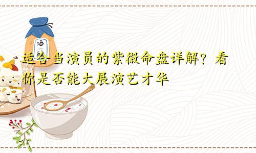 适合当演员的紫微命盘详解?看你是否能大展演艺才华