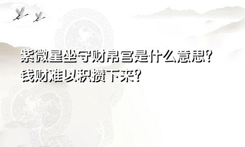 紫微星坐守财帛宫是什么意思?钱财难以积攒下来?