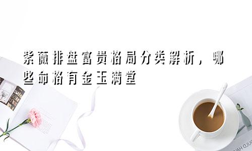 紫薇排盘富贵格局分类解析，哪些命格有金玉满堂