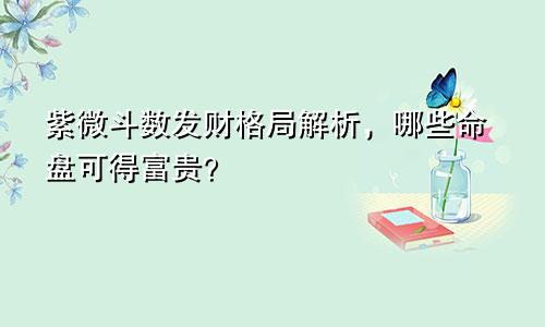 紫微斗数发财格局解析，哪些命盘可得富贵？