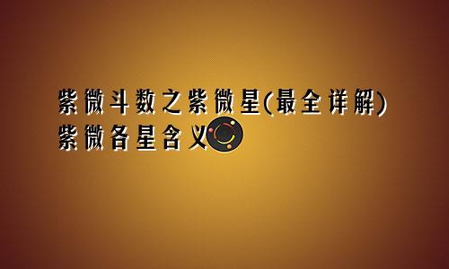 紫微斗数之紫微星(最全详解)紫微各星含义