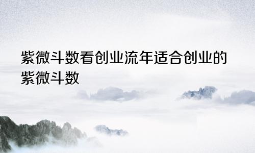 紫微斗数看创业流年适合创业的紫微斗数