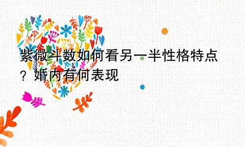 紫微斗数如何看另一半性格特点?婚内有何表现