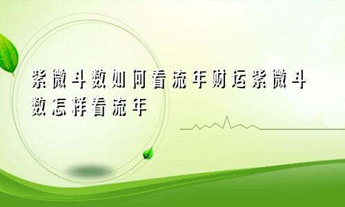紫微斗数如何看流年财运紫微斗数怎样看流年