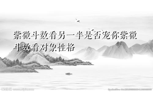 紫微斗数看另一半是否宠你紫微斗数看对象性格