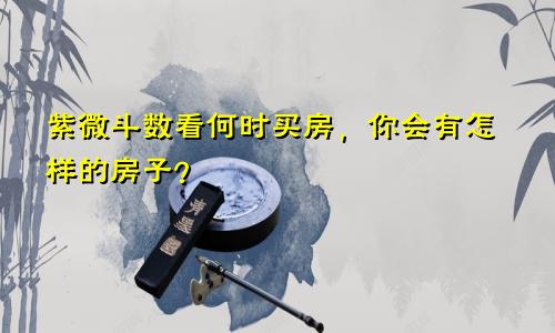 紫微斗数看何时买房,你会有怎样的房子?