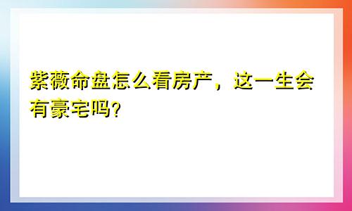 紫薇命盘怎么看房产,这一生会有豪宅吗?