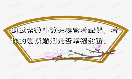 通过紫微斗数夫妻宫看配偶，看你的爱情婚姻是否幸福甜蜜！