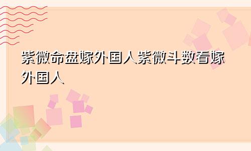 紫微命盘嫁外国人紫微斗数看嫁外国人