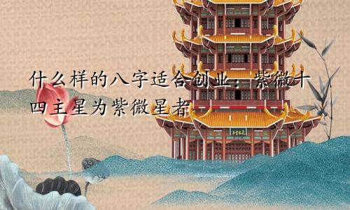 什么样的八字适合创业:紫微十四主星为紫微星者