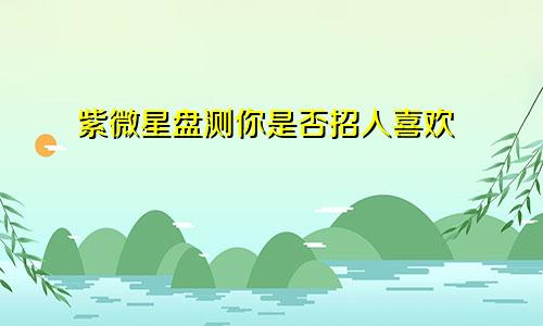 紫微星盘测你是否招人喜欢