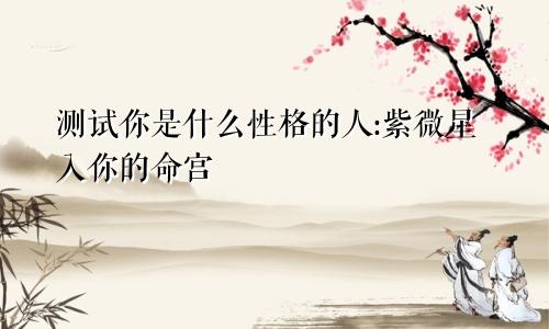 测试你是什么性格的人:紫微星入你的命宫