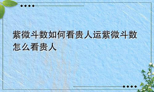 紫微斗数如何看贵人运紫微斗数怎么看贵人