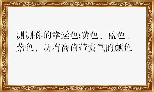 测测你的幸运色:黄色、蓝色、紫色、所有高尚带贵气的颜色