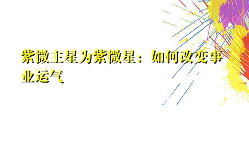 紫微主星为紫微星：如何改变事业运气