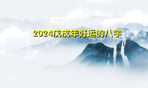 2024戊戌年好运的八字