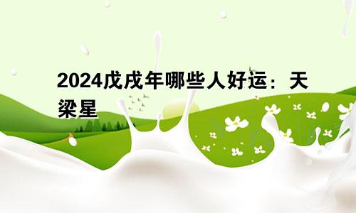 2024戊戌年哪些人好运：天梁星