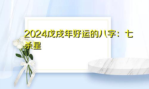 2024戊戌年好运的八字：七杀星