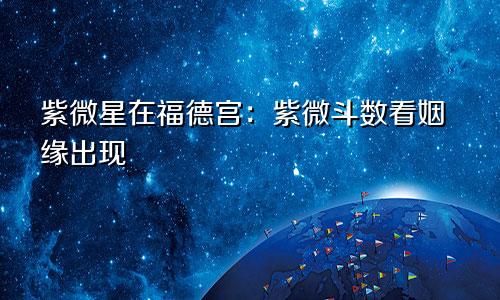 紫微星在福德宫：紫微斗数看姻缘出现