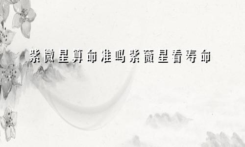 紫微星算命准吗紫薇星看寿命