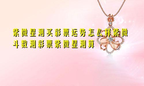 紫微星测买彩票运势怎么样紫微斗数测彩票紫微星测算