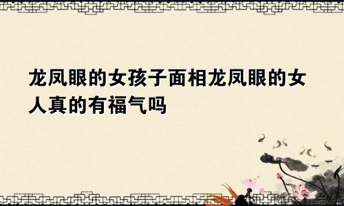 龙凤眼的女孩子面相龙凤眼的女人真的有福气吗