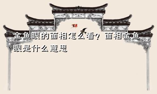 金鱼眼的面相怎么看？面相金鱼眼是什么意思