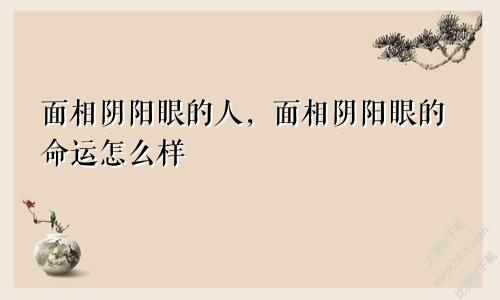 面相阴阳眼的人，面相阴阳眼的命运怎么样