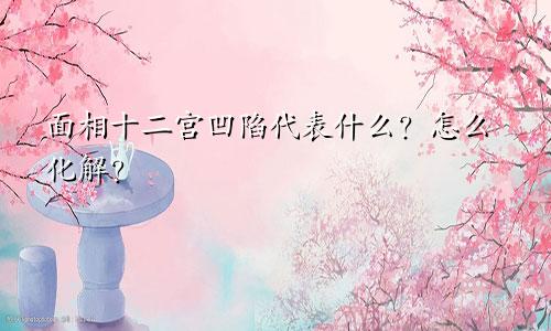 面相十二宫凹陷代表什么？怎么化解？