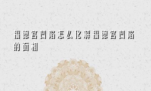 福德宫凹陷怎么化解福德宫凹陷的面相