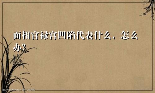 面相官禄宫凹陷代表什么，怎么办？