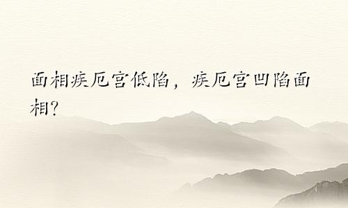 面相疾厄宫低陷，疾厄宫凹陷面相？