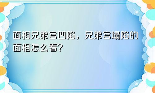 面相兄弟宫凹陷，兄弟宫塌陷的面相怎么看？