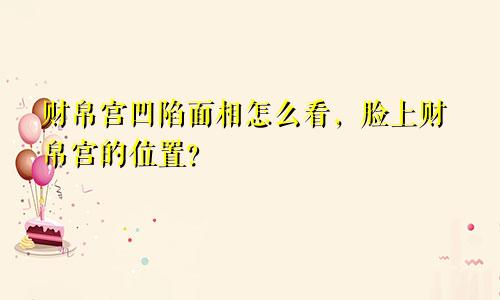 财帛宫凹陷面相怎么看，脸上财帛宫的位置？