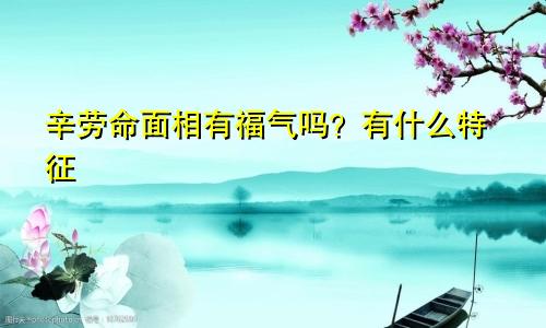 辛劳命面相有福气吗？有什么特征