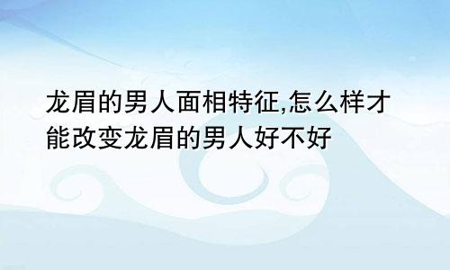 龙眉的男人面相特征,怎么样才能改变龙眉的男人好不好