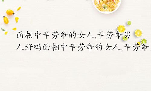 面相中辛劳命的女人,辛劳命男人好吗面相中辛劳命的女人,辛劳命男人怎么样