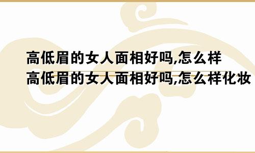 高低眉的女人面相好吗,怎么样高低眉的女人面相好吗,怎么样化妆