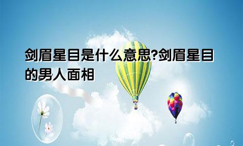 剑眉星目是什么意思?剑眉星目的男人面相