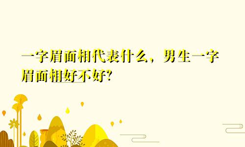 一字眉面相代表什么,男生一字眉面相好不好?