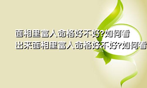 面相里富人命格好不好?如何看出来面相里富人命格好不好?如何看