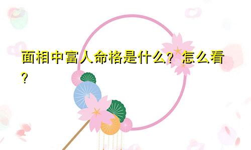 面相中富人命格是什么？怎么看？